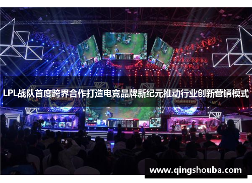LPL战队首度跨界合作打造电竞品牌新纪元推动行业创新营销模式