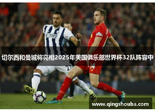 切尔西和曼城将亮相2025年美国俱乐部世界杯32队阵容中