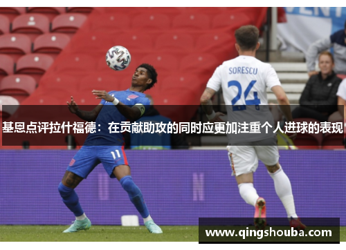 基恩点评拉什福德：在贡献助攻的同时应更加注重个人进球的表现
