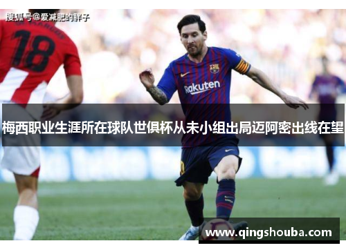 梅西职业生涯所在球队世俱杯从未小组出局迈阿密出线在望