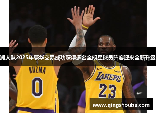 湖人队2025年豪华交易成功获得多名全明星球员阵容迎来全新升级