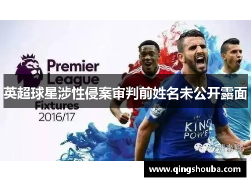 英超球星涉性侵案审判前姓名未公开露面