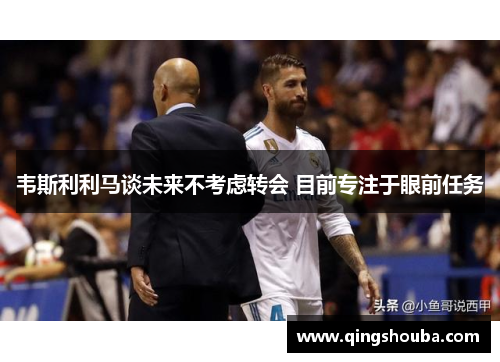韦斯利利马谈未来不考虑转会 目前专注于眼前任务