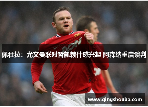 佩杜拉：尤文曼联对哲凯赖什感兴趣 阿森纳重启谈判