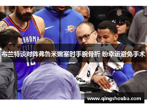 布兰特谈对阵弗鲁米嫩塞时手腕骨折 盼幸运避免手术